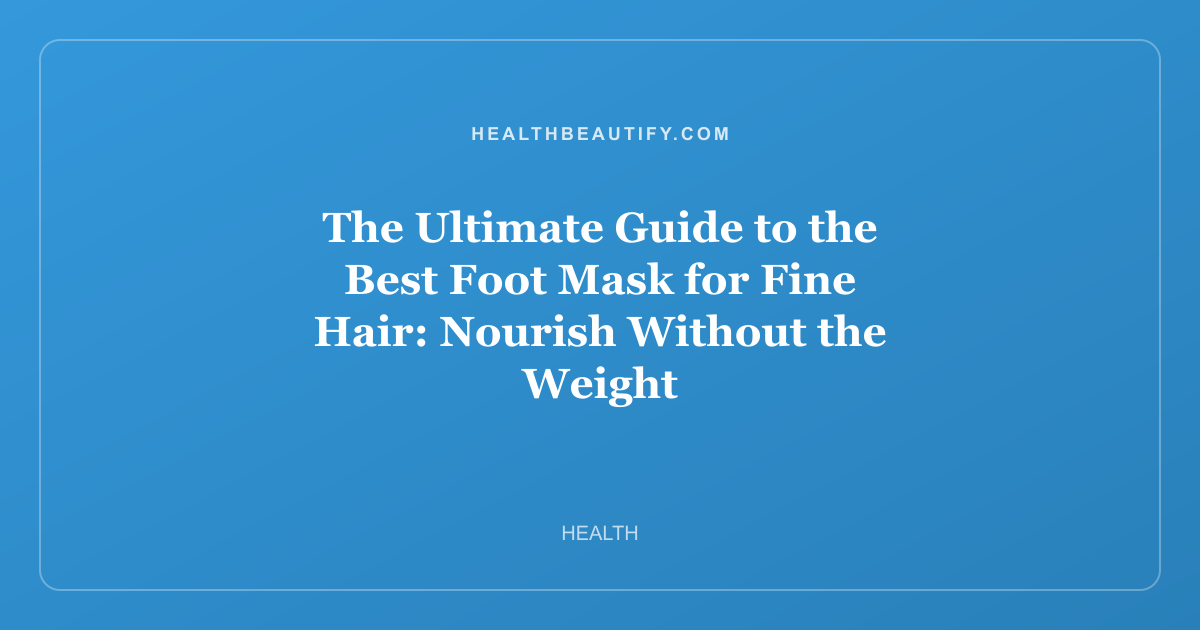 The Ultimate Guide to the Best Foot Mask for Fine Hair: Nourish Without the Weight