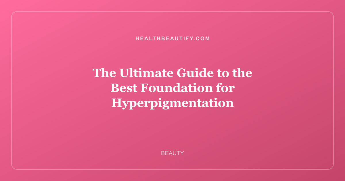 The Ultimate Guide to the Best Foundation for Hyperpigmentation