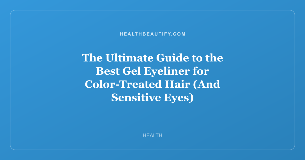 The Ultimate Guide to the Best Gel Eyeliner for Color-Treated Hair (And Sensitive Eyes)