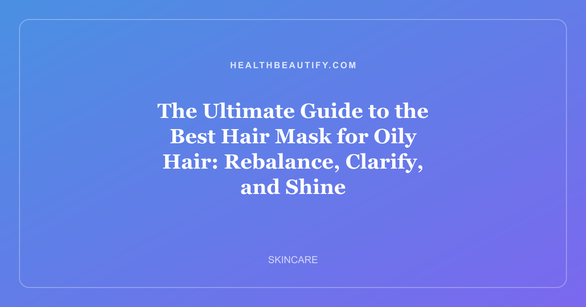 The Ultimate Guide to the Best Hair Mask for Oily Hair: Rebalance, Clarify, and Shine