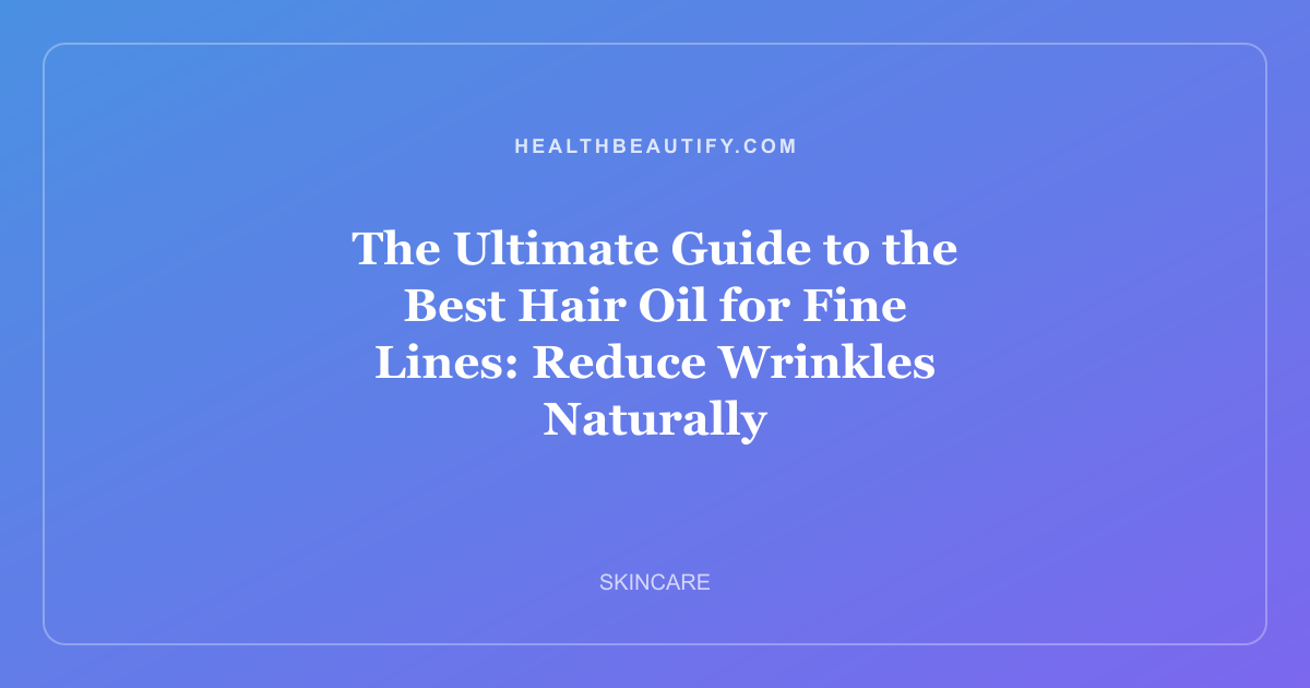 The Ultimate Guide to the Best Hair Oil for Fine Lines: Reduce Wrinkles Naturally