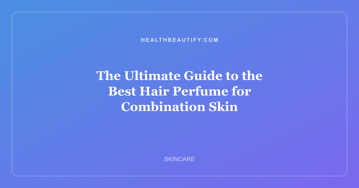 The Ultimate Guide to the Best Hair Perfume for Combination Skin