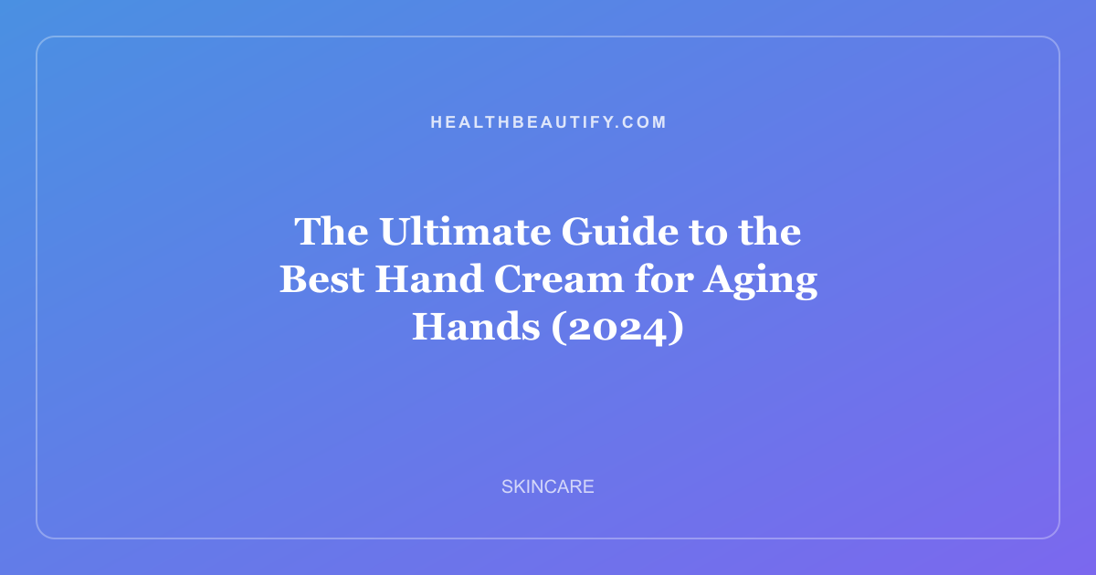 The Ultimate Guide to the Best Hand Cream for Aging Hands (2024)