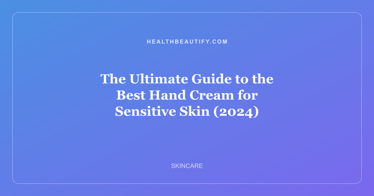 The Ultimate Guide to the Best Hand Cream for Sensitive Skin (2024)
