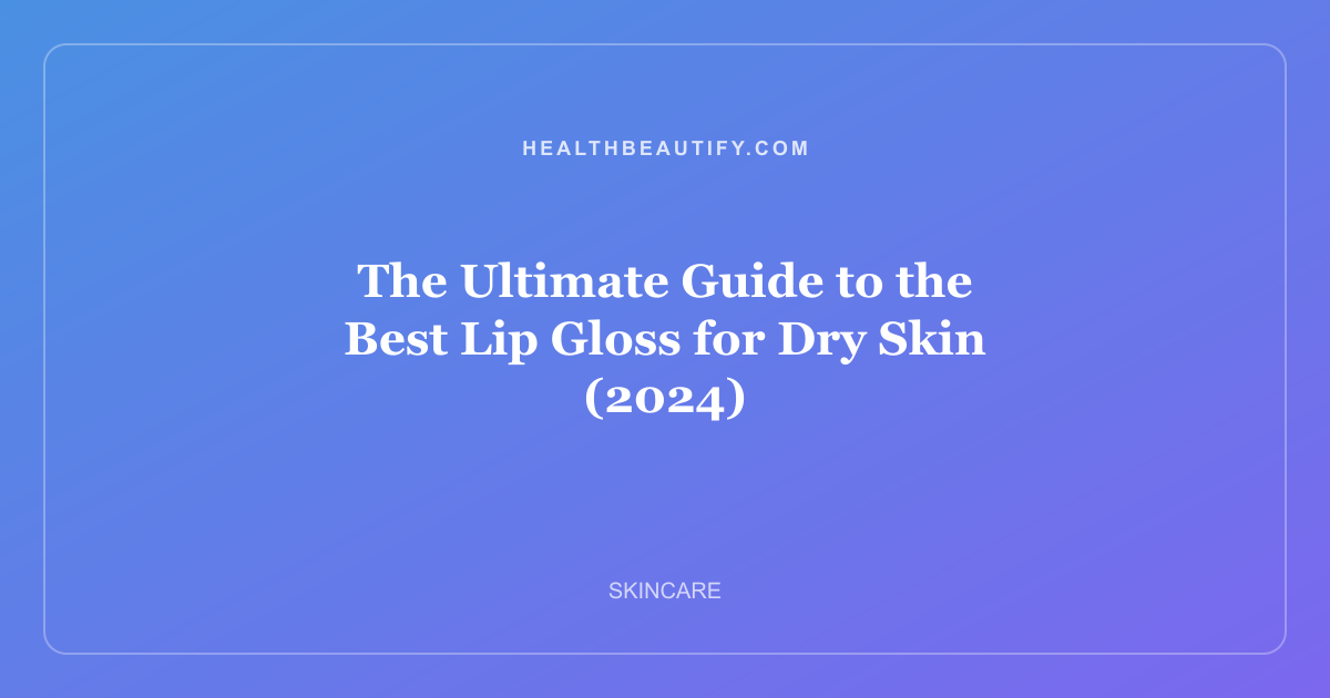 The Ultimate Guide to the Best Lip Gloss for Dry Skin (2024)