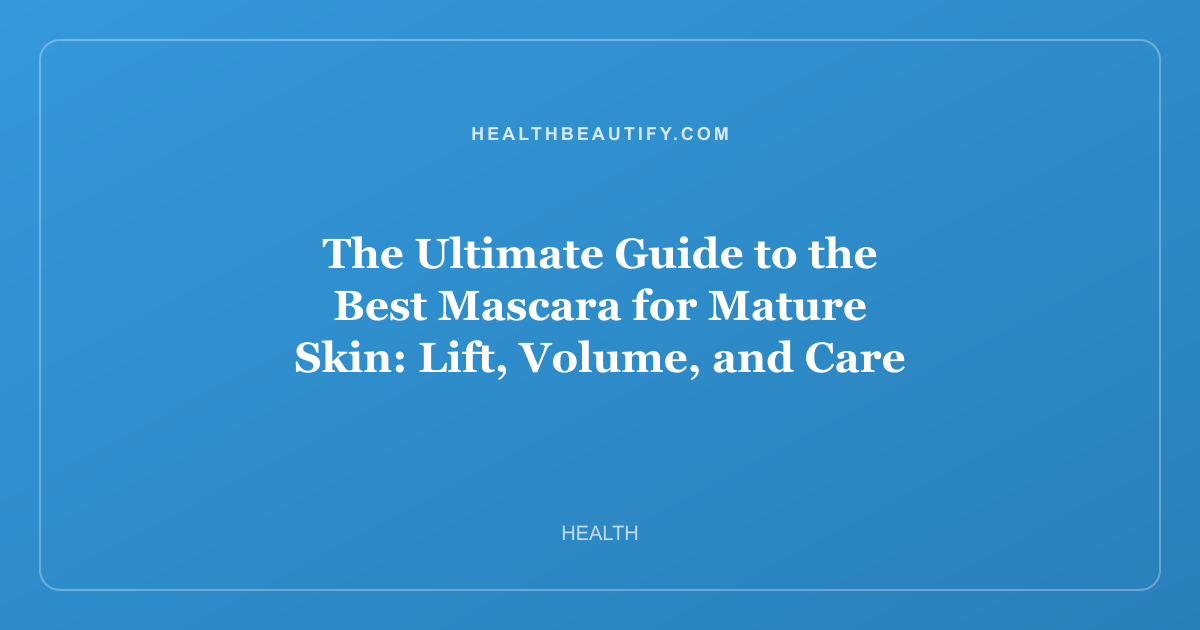 The Ultimate Guide to the Best Mascara for Mature Skin: Lift, Volume, and Care
