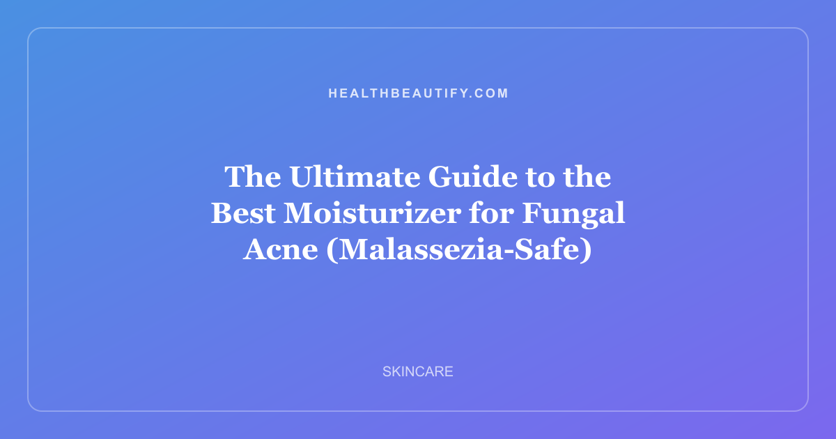 The Ultimate Guide to the Best Moisturizer for Fungal Acne (Malassezia-Safe)