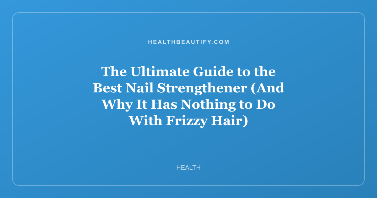 The Ultimate Guide to the Best Nail Strengthener (And Why It Has Nothing to Do With Frizzy Hair)