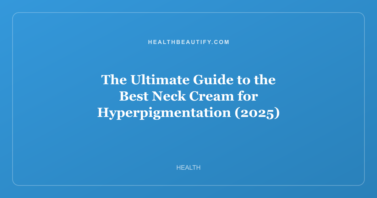 The Ultimate Guide to the Best Neck Cream for Hyperpigmentation (2025)