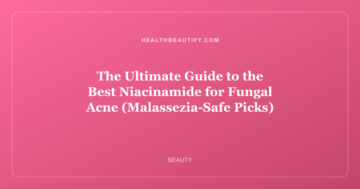 The Ultimate Guide to the Best Niacinamide for Fungal Acne (Malassezia-Safe Picks)