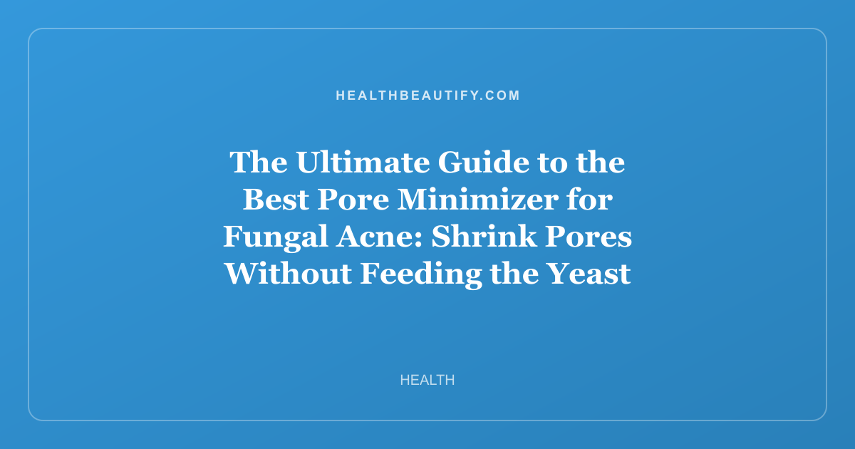 The Ultimate Guide to the Best Pore Minimizer for Fungal Acne: Shrink Pores Without Feeding the Yeast