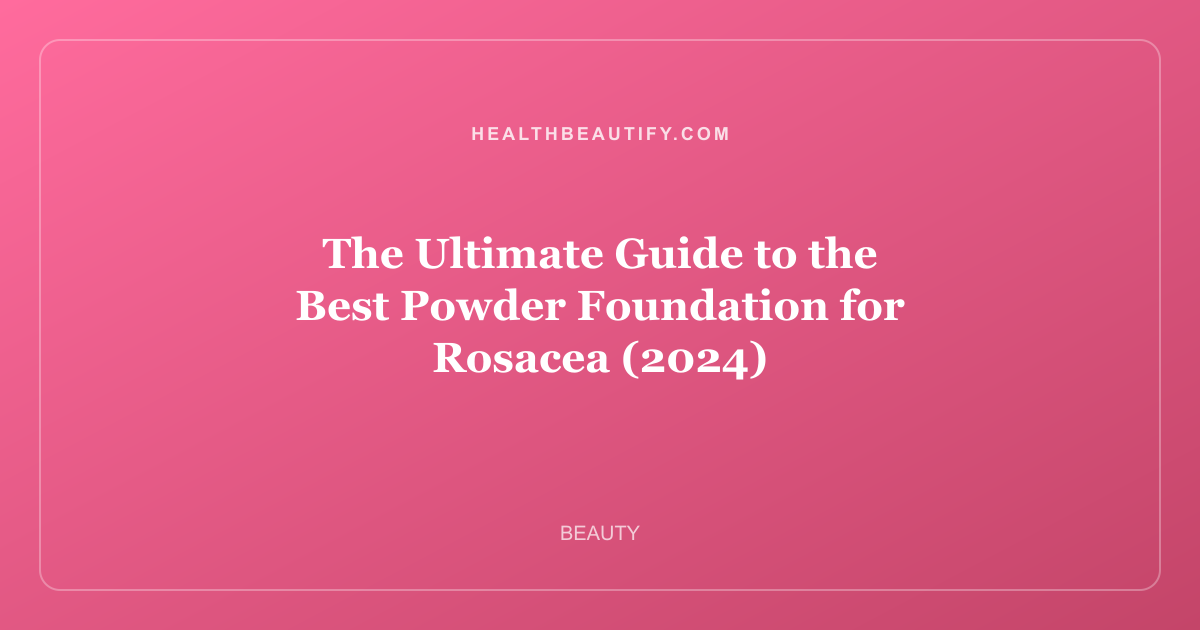 The Ultimate Guide to the Best Powder Foundation for Rosacea (2024)