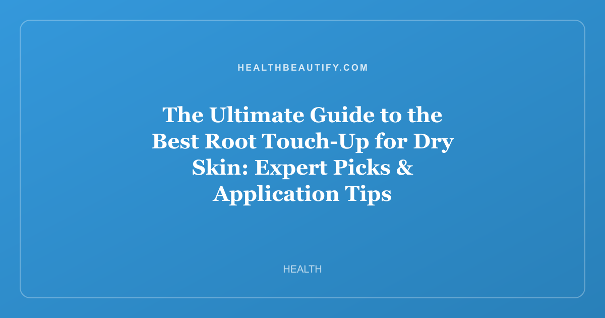The Ultimate Guide to the Best Root Touch-Up for Dry Skin: Expert Picks & Application Tips