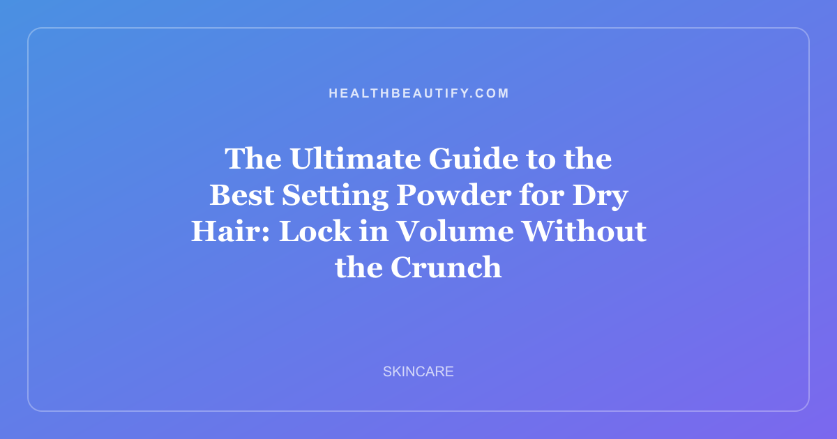 The Ultimate Guide to the Best Setting Powder for Dry Hair: Lock in Volume Without the Crunch