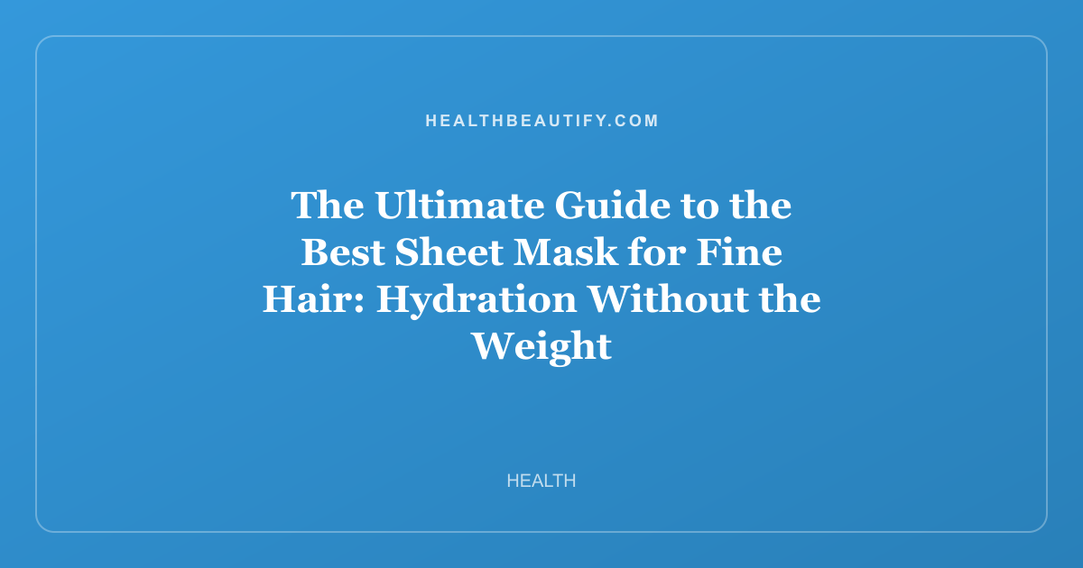 The Ultimate Guide to the Best Sheet Mask for Fine Hair: Hydration Without the Weight