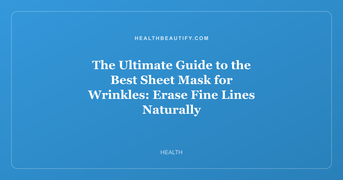 The Ultimate Guide to the Best Sheet Mask for Wrinkles: Erase Fine Lines Naturally