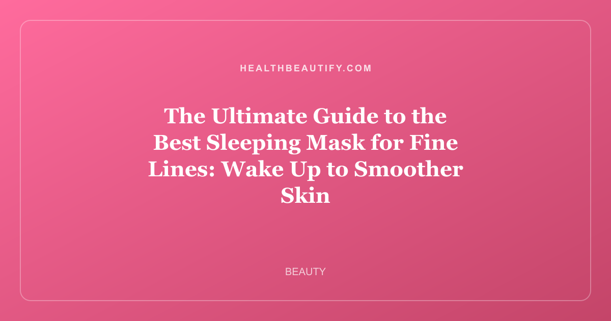 The Ultimate Guide to the Best Sleeping Mask for Fine Lines: Wake Up to Smoother Skin