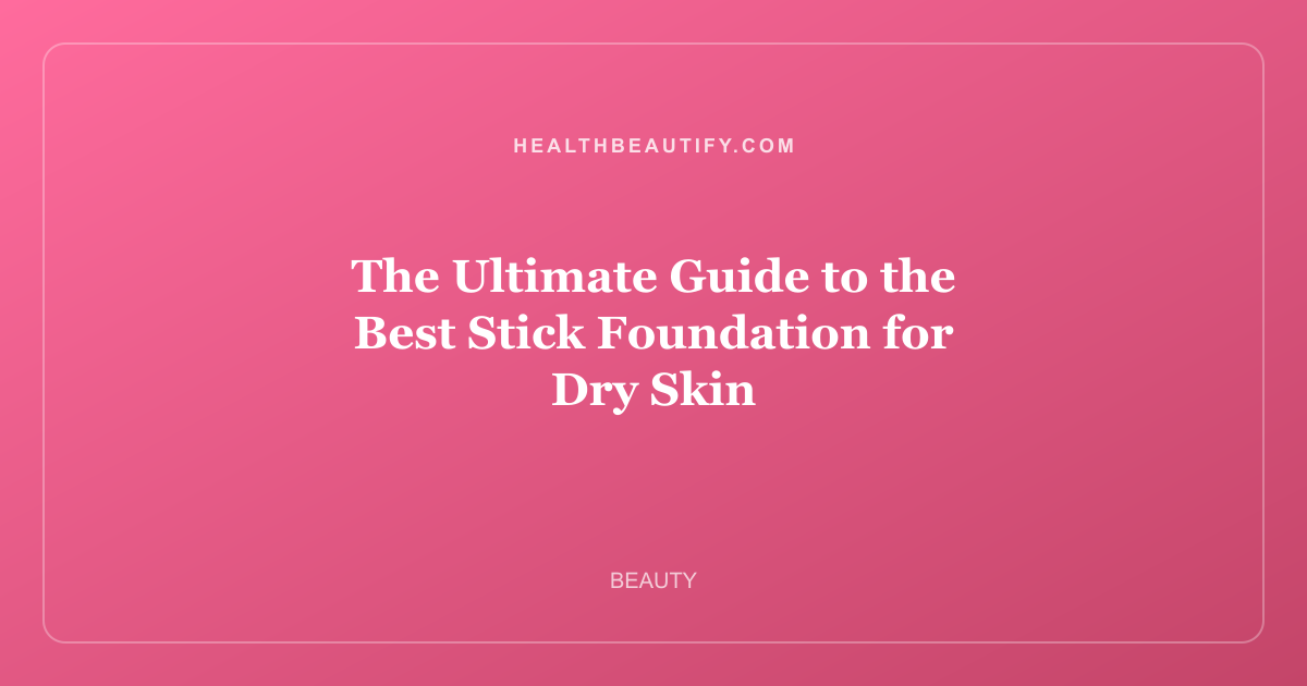 The Ultimate Guide to the Best Stick Foundation for Dry Skin