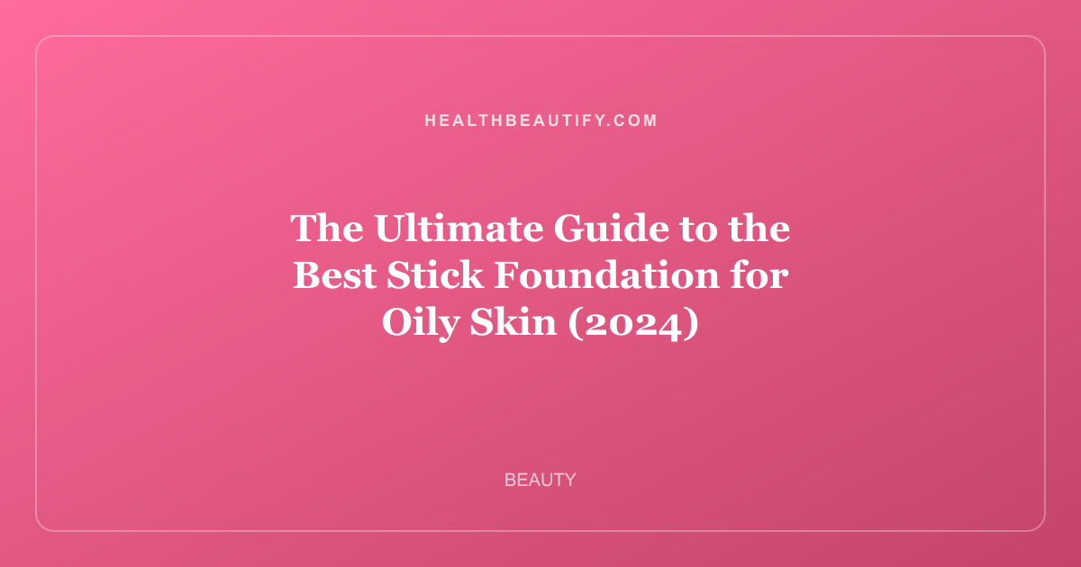 The Ultimate Guide to the Best Stick Foundation for Oily Skin (2024): Complete Overview