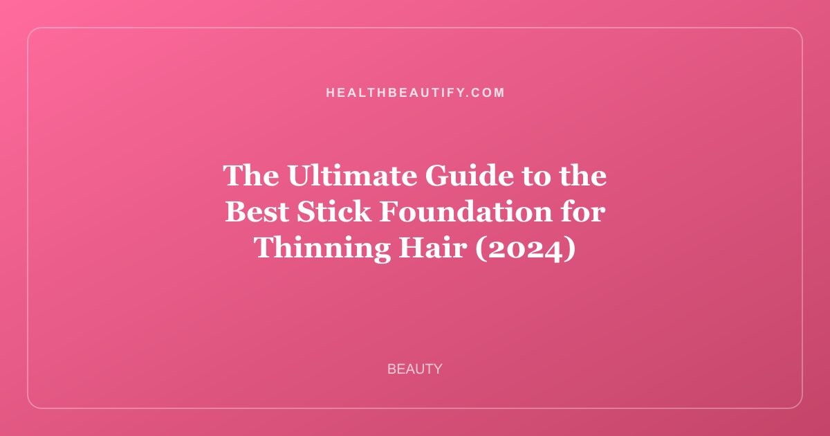 The Ultimate Guide to the Best Stick Foundation for Thinning Hair (2024)