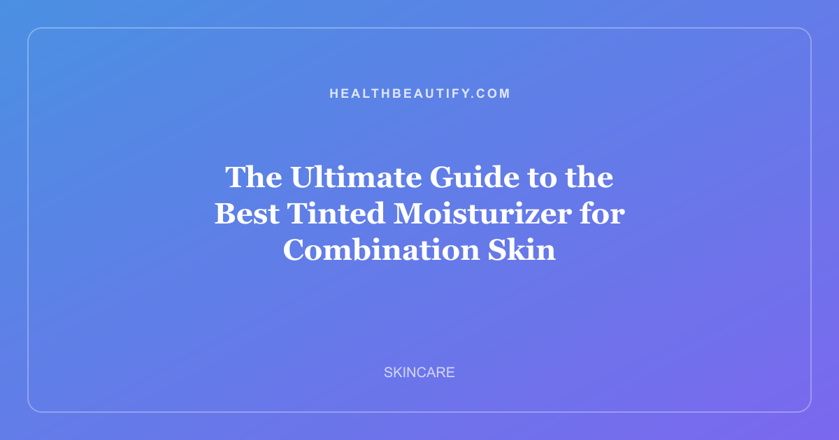 The Ultimate Guide to the Best Tinted Moisturizer for Combination Skin