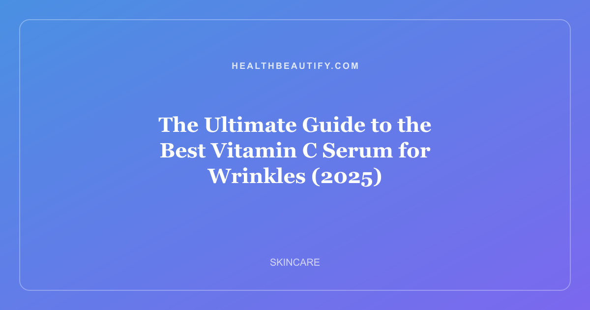 The Ultimate Guide to the Best Vitamin C Serum for Wrinkles (2025)