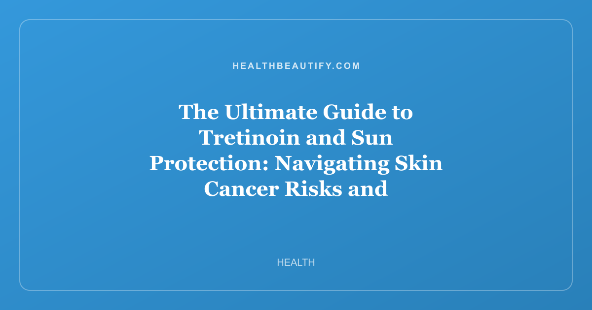 The Ultimate Guide to Tretinoin and Sun Protection: Navigating Skin Cancer Risks and Moisturizing Strategies