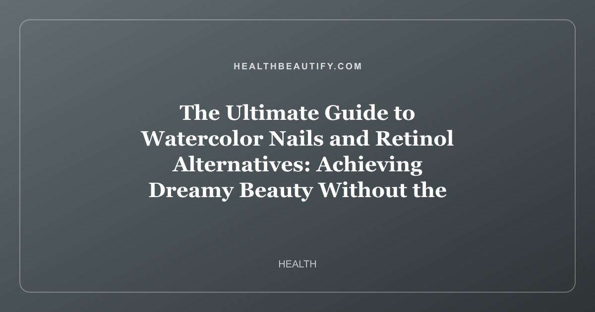 The Ultimate Guide to Watercolor Nails and Retinol Alternatives: Achieving Dreamy Beauty Without the Irritation