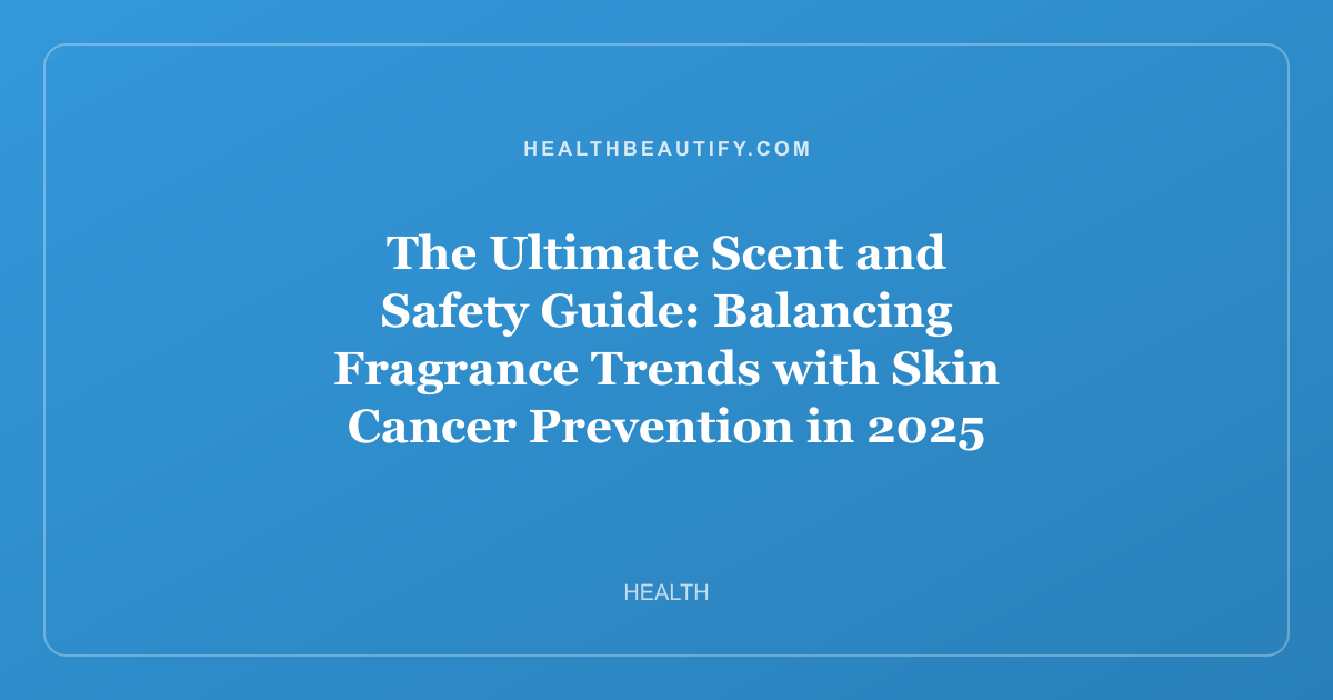The Ultimate Scent and Safety Guide: Balancing Fragrance Trends with Skin Cancer Prevention in 2025