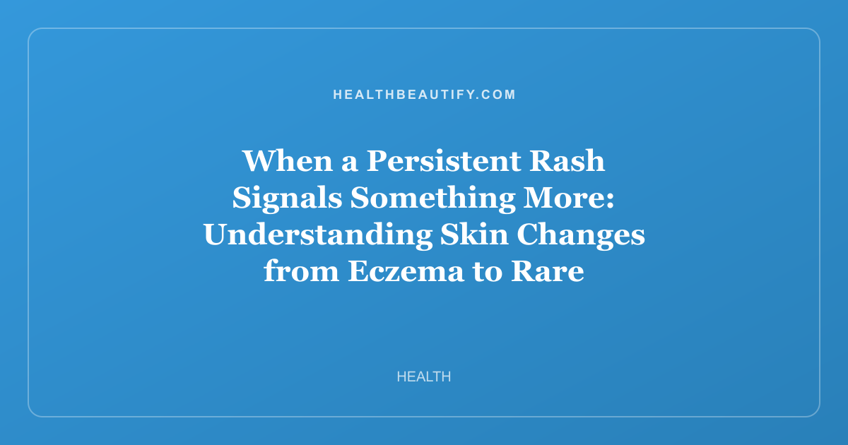 When a Persistent Rash Signals Something More: Understanding Skin Changes from Eczema to Rare Conditions