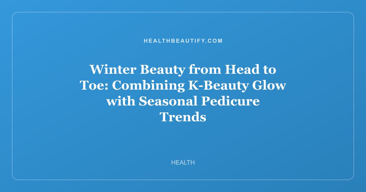 Winter Beauty from Head to Toe: Combining K-Beauty Glow with Seasonal Pedicure Trends